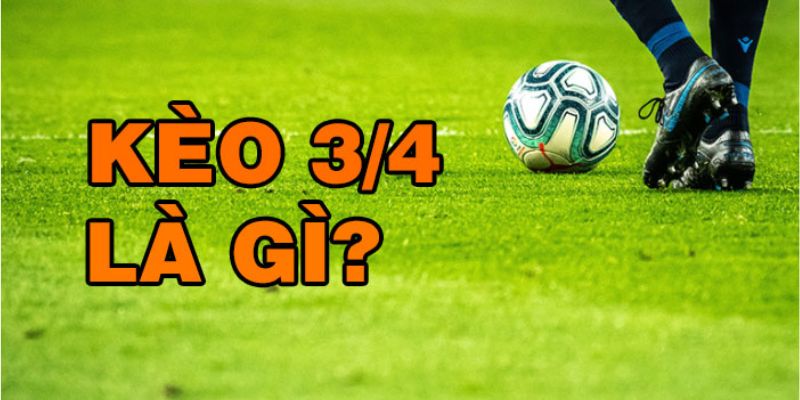 Kèo 3/4 là gì? Bật mí cách chơi kèo 3/4 từ chuyên gia